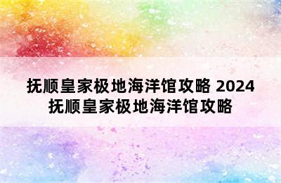 抚顺皇家极地海洋馆攻略 2024抚顺皇家极地海洋馆攻略